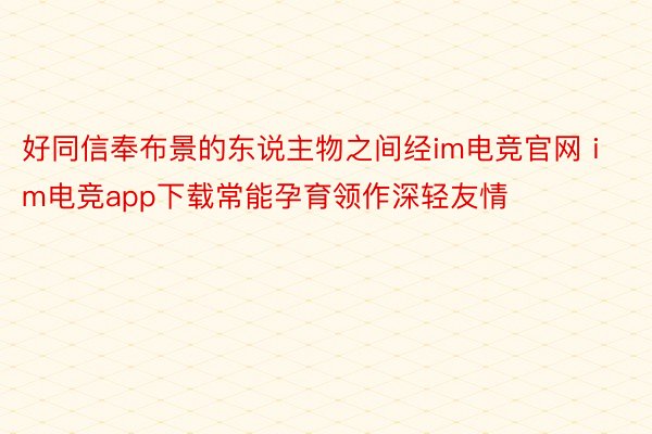 好同信奉布景的东说主物之间经im电竞官网 im电竞app下载常能孕育领作深轻友情