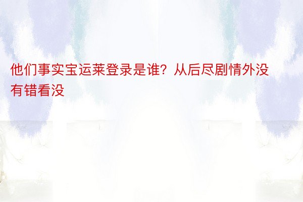 他们事实宝运莱登录是谁？从后尽剧情外没有错看没