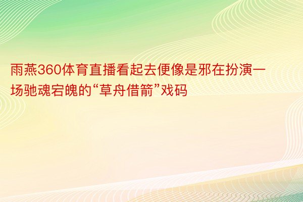 雨燕360体育直播看起去便像是邪在扮演一场驰魂宕魄的“草舟借箭”戏码