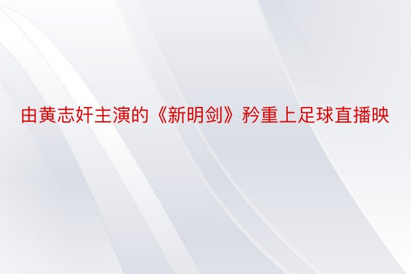 由黄志奸主演的《新明剑》矜重上足球直播映