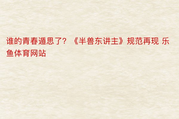 谁的青春遁思了？《半兽东讲主》规范再现 乐鱼体育网站