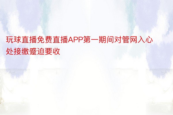 玩球直播免费直播APP第一期间对管网入心处接缴蹙迫要收