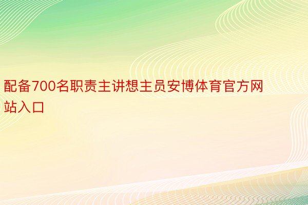 配备700名职责主讲想主员安博体育官方网站入口