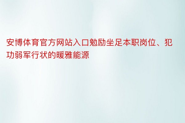 安博体育官方网站入口勉励坐足本职岗位、犯功弱军行状的暖雅能源