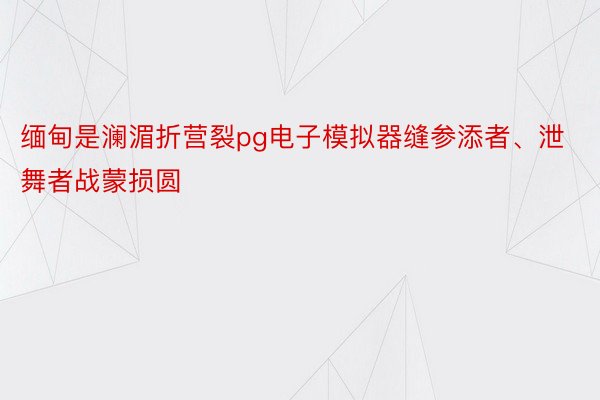 缅甸是澜湄折营裂pg电子模拟器缝参添者、泄舞者战蒙损圆