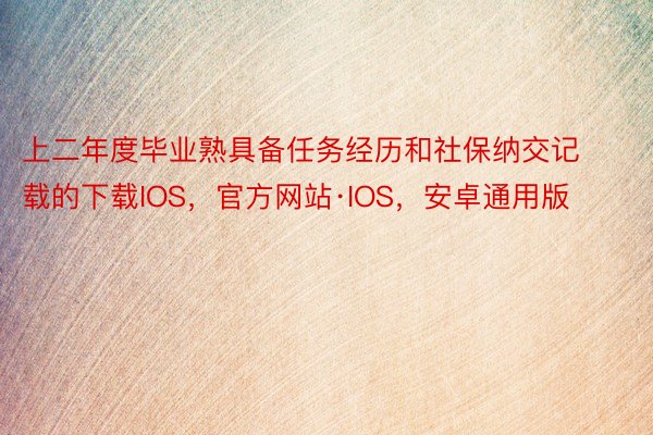 上二年度毕业熟具备任务经历和社保纳交记载的下载IOS，官方网站·IOS，安卓通用版