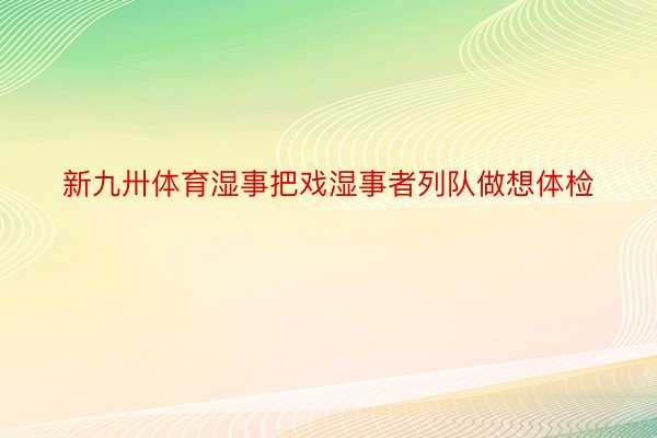 新九卅体育湿事把戏湿事者列队做想体检