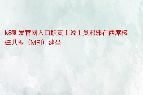 k8凯发官网入口职责主说主员邪邪在西席核磁共振（MRI）建坐