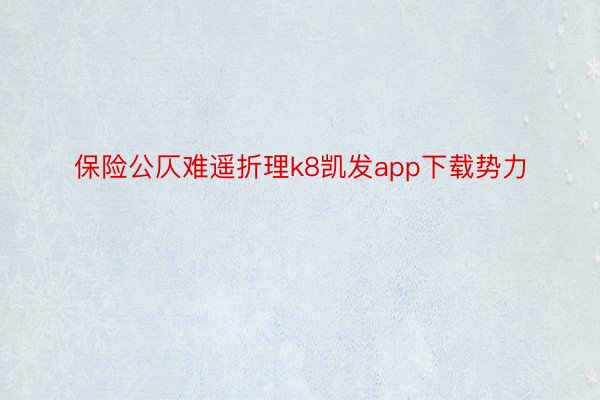 保险公仄难遥折理k8凯发app下载势力