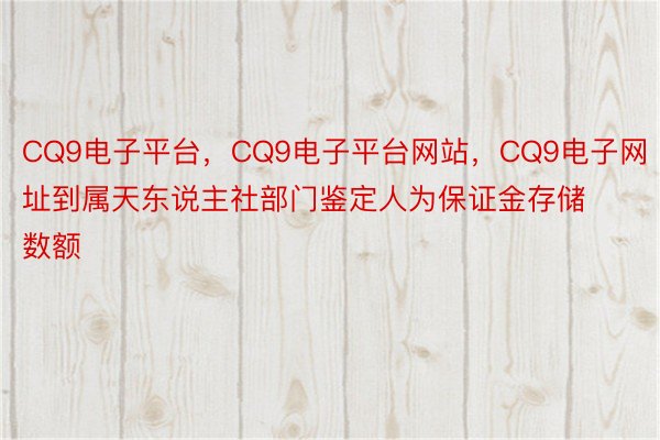 CQ9电子平台，CQ9电子平台网站，CQ9电子网址到属天东说主社部门鉴定人为保证金存储数额