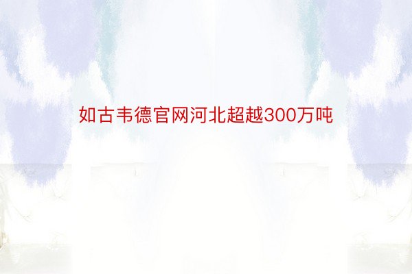 如古韦德官网河北超越300万吨