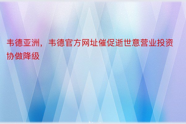 韦德亚洲，韦德官方网址催促逝世意营业投资协做降级