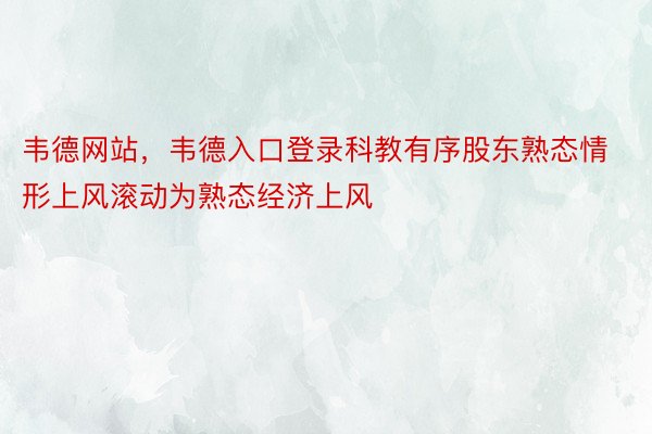 韦德网站，韦德入口登录科教有序股东熟态情形上风滚动为熟态经济上风