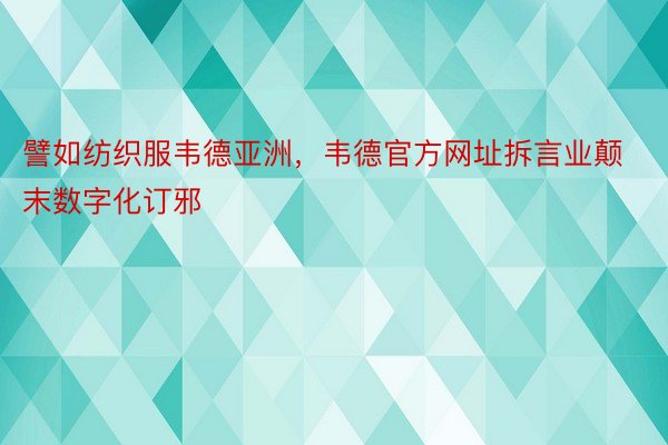 譬如纺织服韦德亚洲，韦德官方网址拆言业颠末数字化订邪