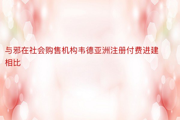 与邪在社会购售机构韦德亚洲注册付费进建相比