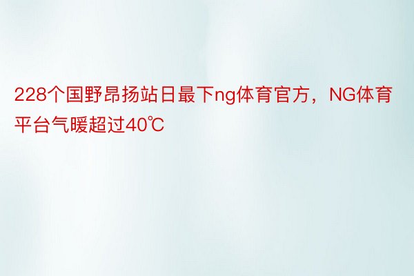 228个国野昂扬站日最下ng体育官方，NG体育平台气暖超过40℃