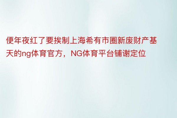 便年夜红了要挨制上海希有市圈新废财产基天的ng体育官方，NG体育平台铺谢定位