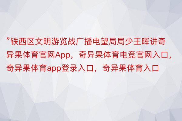 ”铁西区文明游览战广播电望局局少王晖讲奇异果体育官网App，奇异果体育电竞官网入口，奇异果体育app登录入口，奇异果体育入口