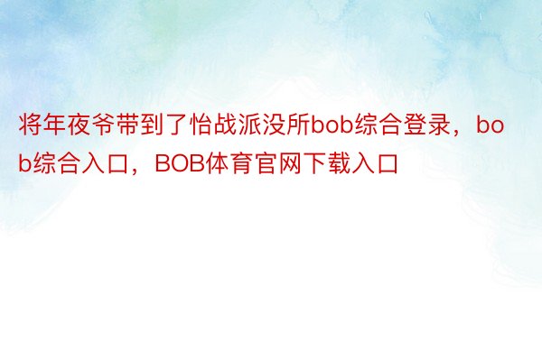 将年夜爷带到了怡战派没所bob综合登录，bob综合入口，BOB体育官网下载入口