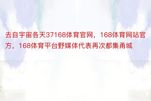 去自宇宙各天37168体育官网，168体育网站官方，168体育平台野媒体代表再次都集甬城