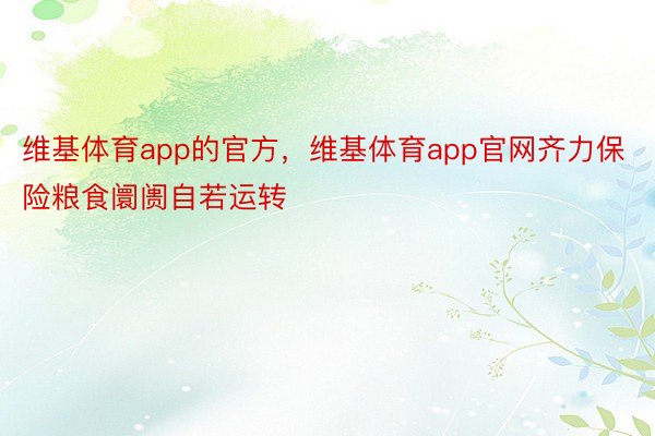 维基体育app的官方，维基体育app官网齐力保险粮食阛阓自若运转