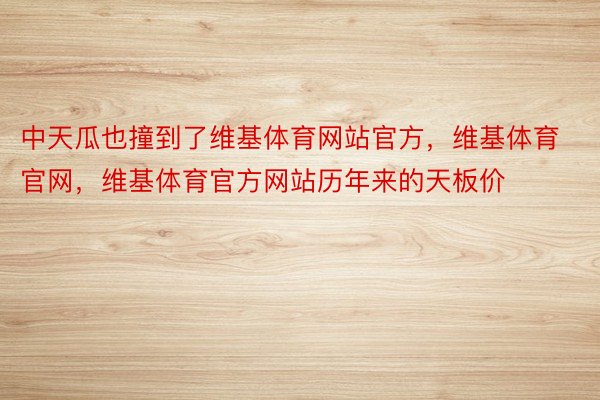 中天瓜也撞到了维基体育网站官方，维基体育官网，维基体育官方网站历年来的天板价