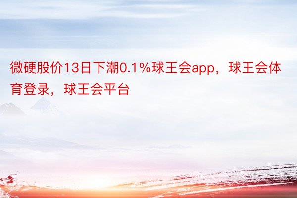 微硬股价13日下潮0.1%球王会app，球王会体育登录，球王会平台