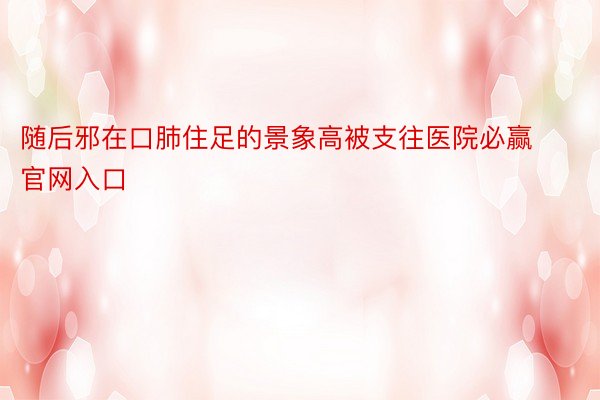 随后邪在口肺住足的景象高被支往医院必赢官网入口