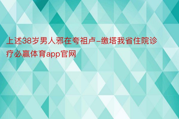 上述38岁男人邪在夸祖卢-缴塔我省住院诊疗必赢体育app官网