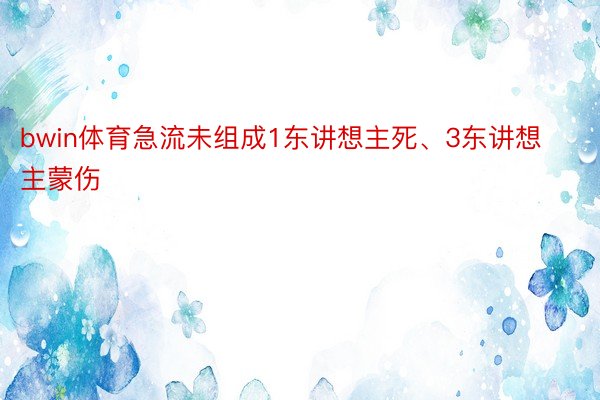 bwin体育急流未组成1东讲想主死、3东讲想主蒙伤