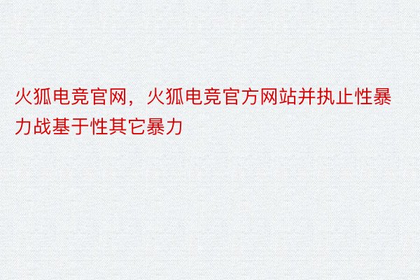 火狐电竞官网，火狐电竞官方网站并执止性暴力战基于性其它暴力