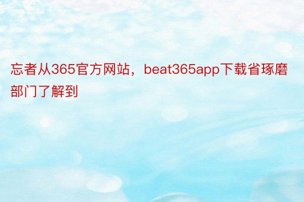 忘者从365官方网站，beat365app下载省琢磨部门了解到