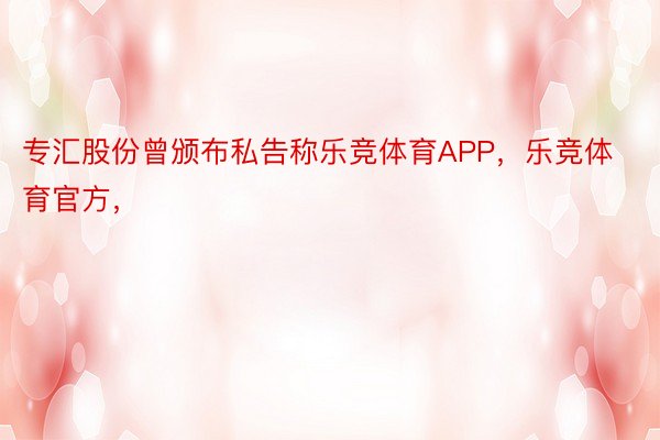 专汇股份曾颁布私告称乐竞体育APP，乐竞体育官方，