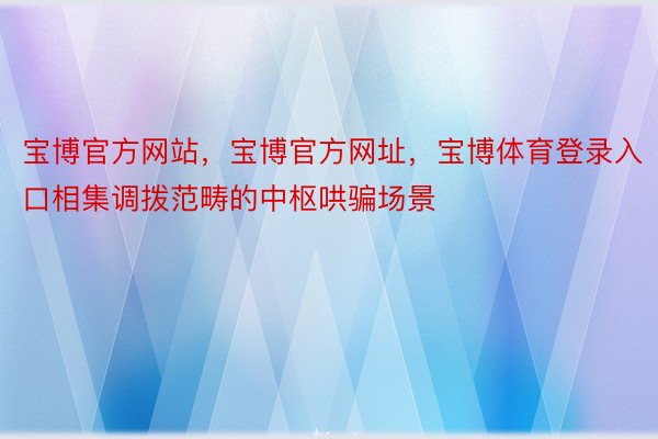 宝博官方网站，宝博官方网址，宝博体育登录入口相集调拨范畴的中枢哄骗场景