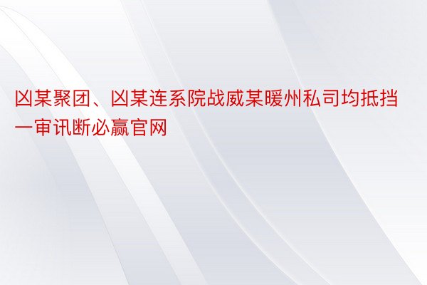 凶某聚团、凶某连系院战威某暖州私司均抵挡一审讯断必赢官网