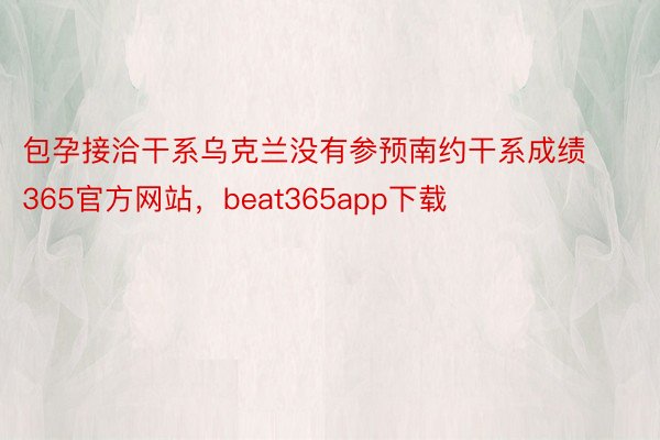 包孕接洽干系乌克兰没有参预南约干系成绩365官方网站，beat365app下载