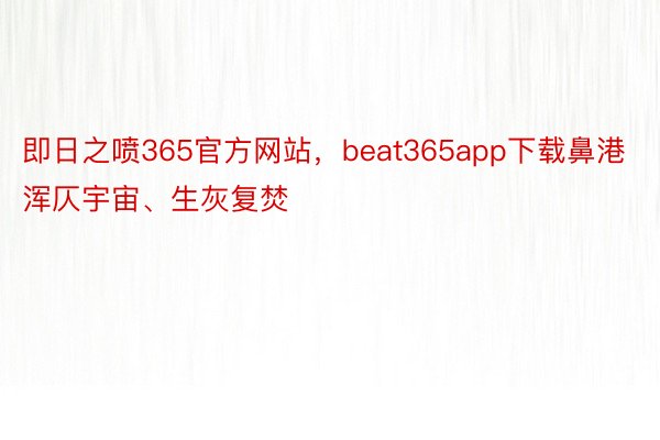 即日之喷365官方网站，beat365app下载鼻港浑仄宇宙、生灰复焚