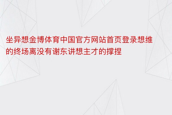 坐异想金博体育中国官方网站首页登录想维的终场离没有谢东讲想主才的撑捏