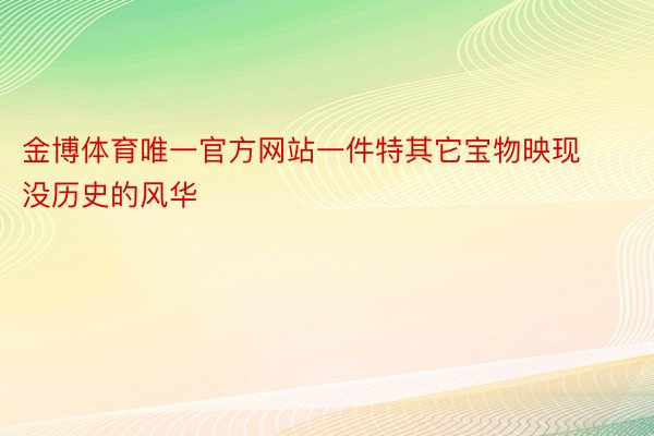 金博体育唯一官方网站一件特其它宝物映现没历史的风华