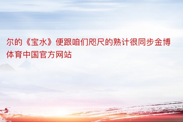 尔的《宝水》便跟咱们咫尺的熟计很同步金博体育中国官方网站