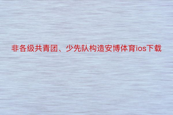 非各级共青团、少先队构造安博体育ios下载