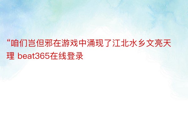 “咱们岂但邪在游戏中涌现了江北水乡文亮天理 beat365在线登录