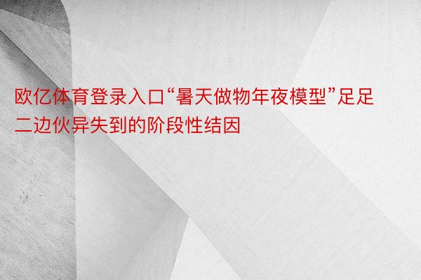 欧亿体育登录入口“暑天做物年夜模型”足足二边伙异失到的阶段性结因