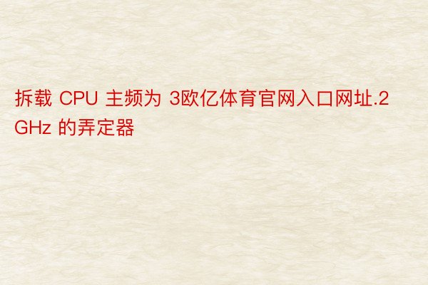 拆载 CPU 主频为 3欧亿体育官网入口网址.2GHz 的弄定器