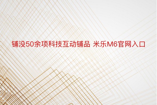 铺没50余项科技互动铺品 米乐M6官网入口