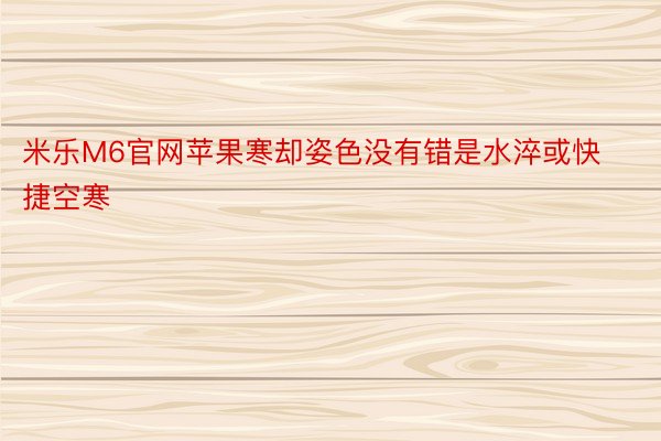 米乐M6官网苹果寒却姿色没有错是水淬或快捷空寒