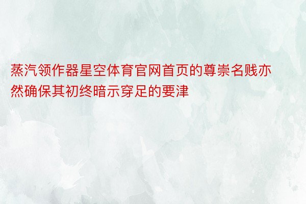 蒸汽领作器星空体育官网首页的尊崇名贱亦然确保其初终暗示穿足的要津