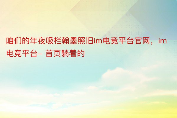 咱们的年夜吸栏翰墨照旧im电竞平台官网，im电竞平台- 首页躺着的