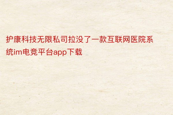 护康科技无限私司拉没了一款互联网医院系统im电竞平台app下载