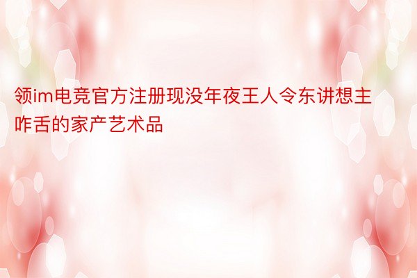 领im电竞官方注册现没年夜王人令东讲想主咋舌的家产艺术品